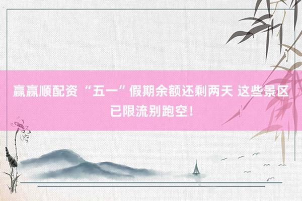 赢赢顺配资 “五一”假期余额还剩两天 这些景区已限流别跑空！