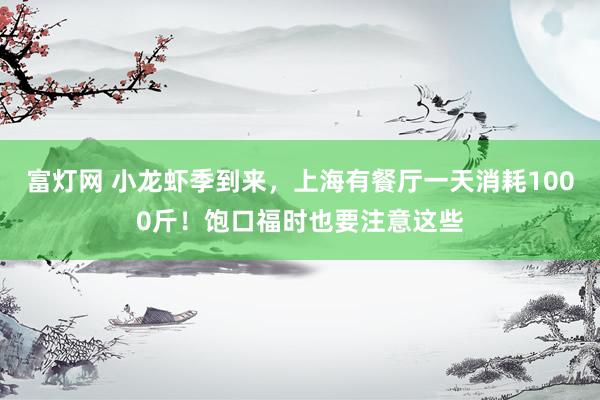 富灯网 小龙虾季到来，上海有餐厅一天消耗1000斤！饱口福时也要注意这些