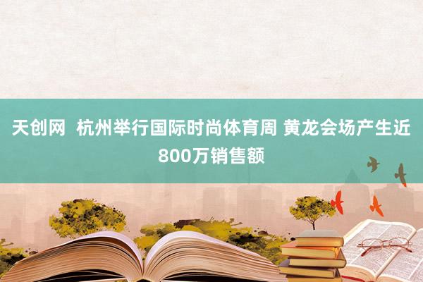 天创网  杭州举行国际时尚体育周 黄龙会场产生近800万销售额