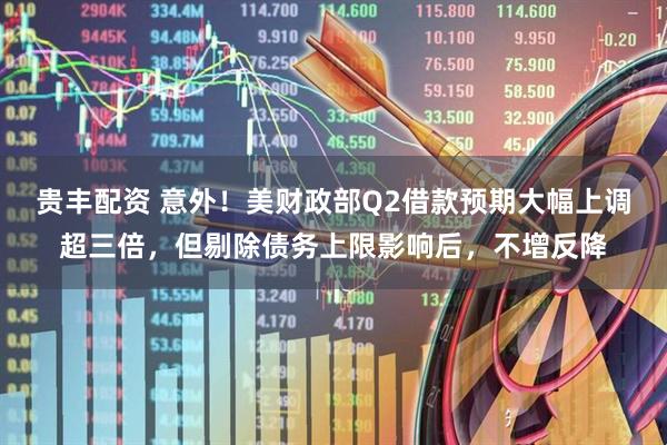贵丰配资 意外！美财政部Q2借款预期大幅上调超三倍，但剔除债务上限影响后，不增反降