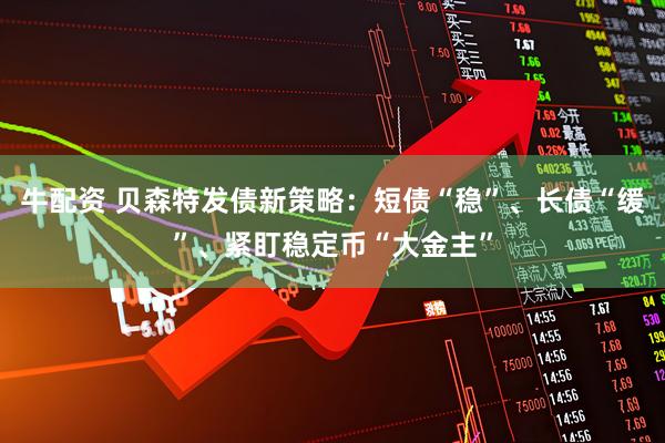 牛配资 贝森特发债新策略：短债“稳”、长债“缓”、紧盯稳定币“大金主”