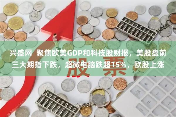 兴盛网  聚焦欧美GDP和科技股财报，美股盘前三大期指下跌，超微电脑跌超15%，欧股上涨