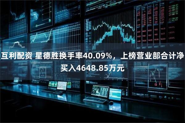 互利配资 星德胜换手率40.09%，上榜营业部合计净买入4648.85万元