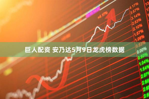 巨人配资 安乃达5月9日龙虎榜数据