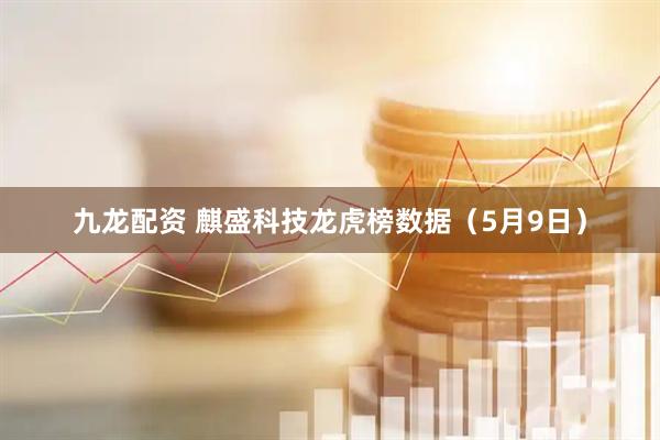 九龙配资 麒盛科技龙虎榜数据（5月9日）