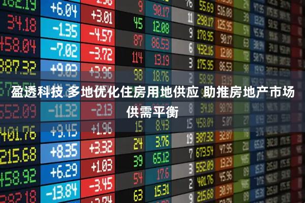 盈透科技 多地优化住房用地供应 助推房地产市场供需平衡