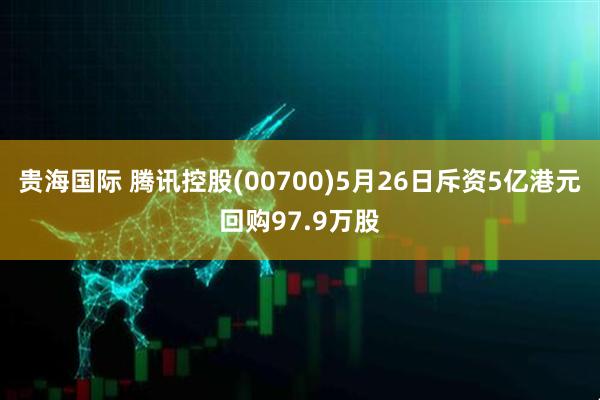 贵海国际 腾讯控股(00700)5月26日斥资5亿港元回购97.9万股