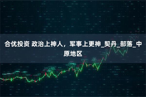 合优投资 政治上神人，军事上更神_契丹_部落_中原地区