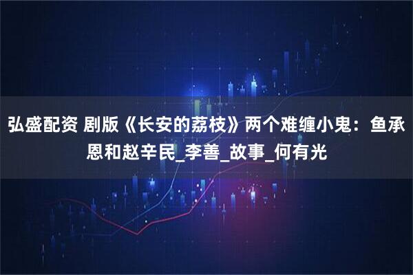 弘盛配资 剧版《长安的荔枝》两个难缠小鬼：鱼承恩和赵辛民_李善_故事_何有光