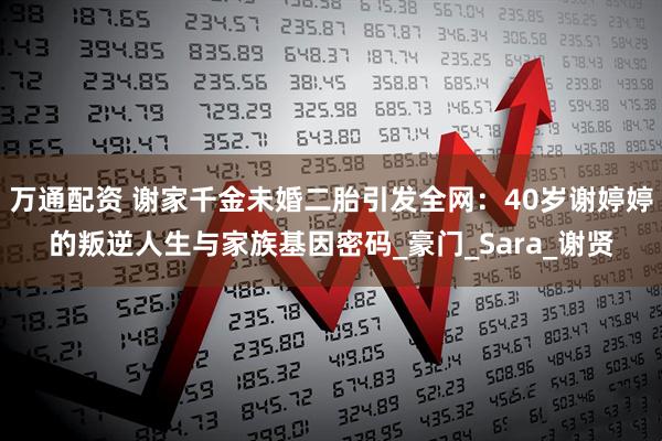 万通配资 谢家千金未婚二胎引发全网：40岁谢婷婷的叛逆人生与家族基因密码_豪门_Sara_谢贤