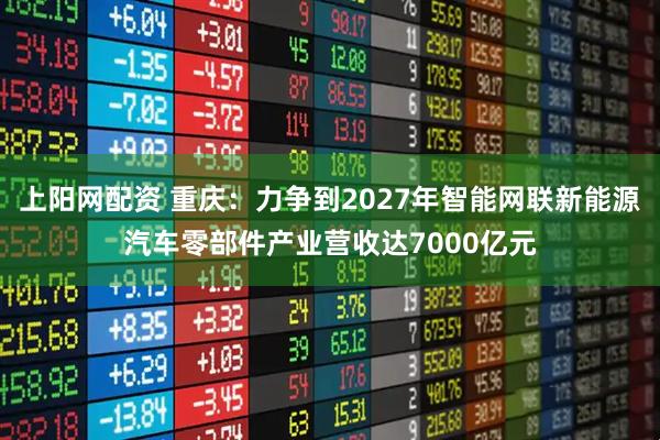 上阳网配资 重庆：力争到2027年智能网联新能源汽车零部件产业营收达7000亿元