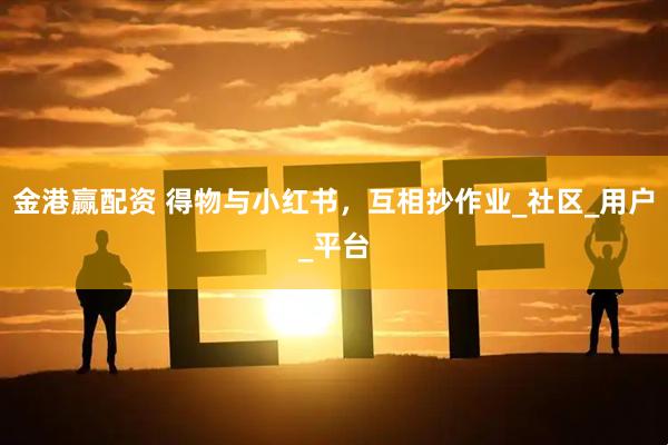 金港赢配资 得物与小红书，互相抄作业_社区_用户_平台