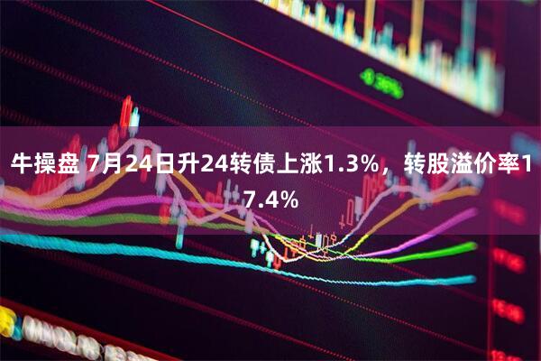 牛操盘 7月24日升24转债上涨1.3%，转股溢价率17.4%