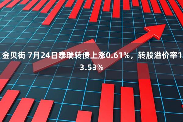 金贝街 7月24日泰瑞转债上涨0.61%，转股溢价率13.53%
