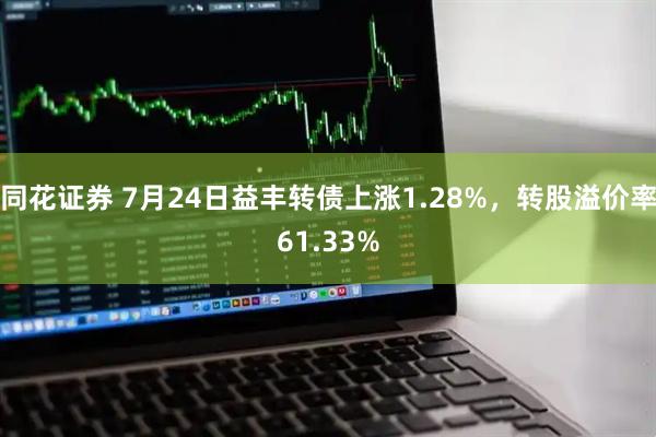 同花证券 7月24日益丰转债上涨1.28%，转股溢价率61.33%