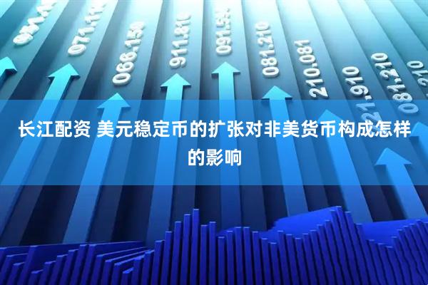 长江配资 美元稳定币的扩张对非美货币构成怎样的影响