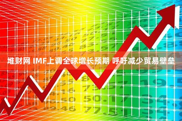 堆财网 IMF上调全球增长预期 呼吁减少贸易壁垒
