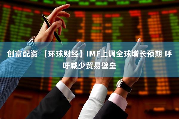 创富配资 【环球财经】IMF上调全球增长预期 呼吁减少贸易壁垒